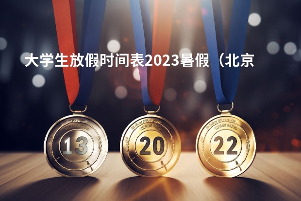 大学生放假时间表2023暑假（北京各高校放假时间安排）