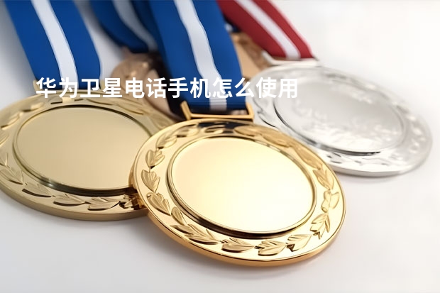 华为卫星电话手机怎么使用