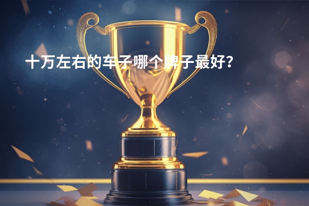 十万左右的车子哪个牌子最好？