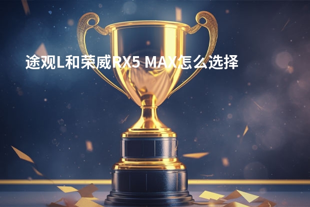 途观L和荣威RX5 MAX怎么选择呢？