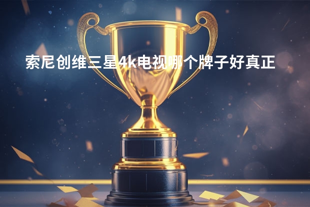 索尼创维三星4k电视哪个牌子好真正4k电视质量排行榜