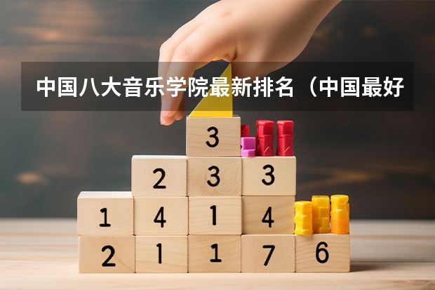 中国八大音乐学院最新排名（中国最好的音乐学院排名榜）