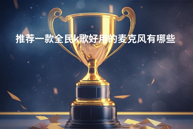 推荐一款全民k歌好用的麦克风有哪些？