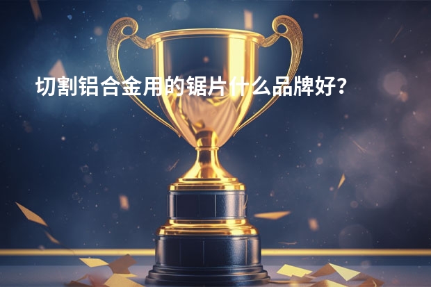 切割铝合金用的锯片什么品牌好？