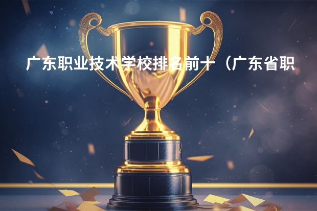 广东职业技术学校排名前十（广东省职业学校排名前十是那几个？）