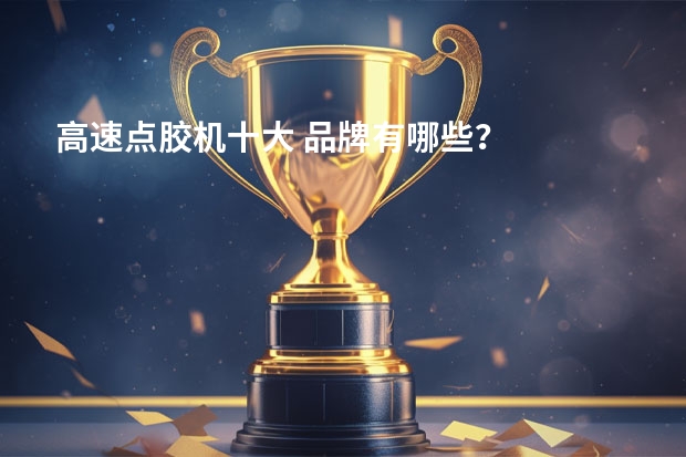 高速点胶机十大 品牌有哪些？