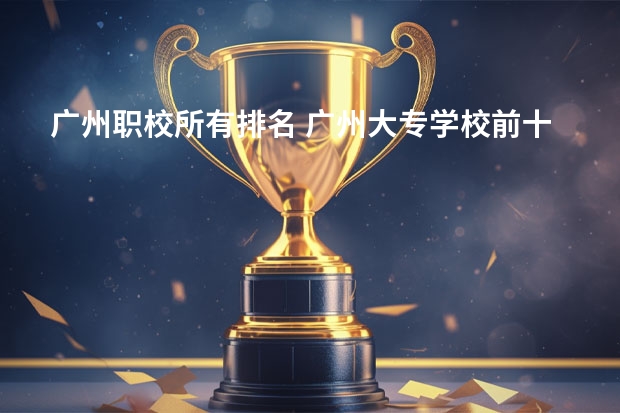 广州职校所有排名 广州大专学校前十名学校