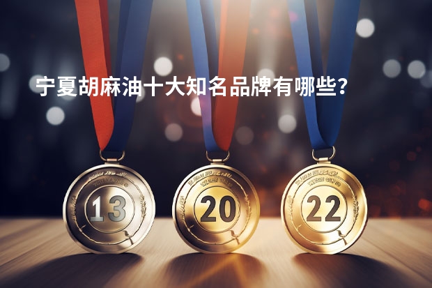 宁夏胡麻油十大知名品牌有哪些？