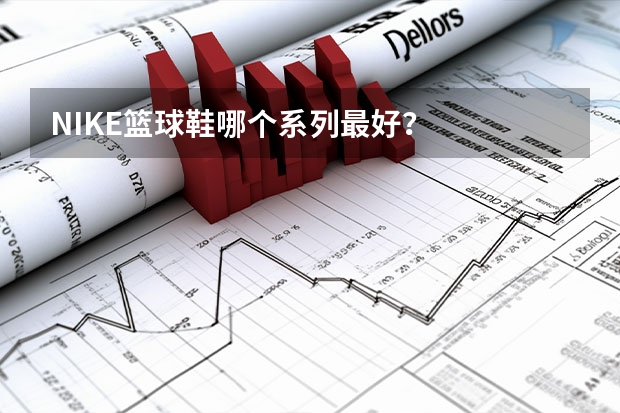 NIKE篮球鞋哪个系列最好？