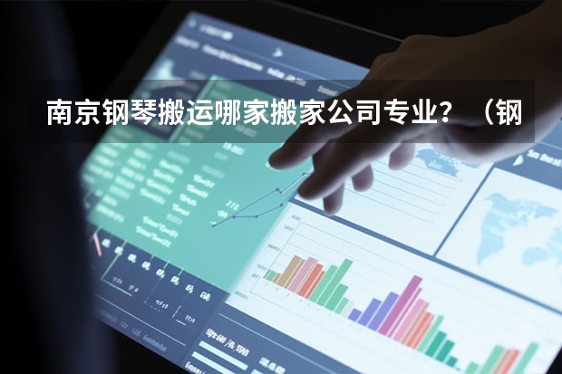 南京钢琴搬运哪家搬家公司专业?(钢琴托运哪家好)