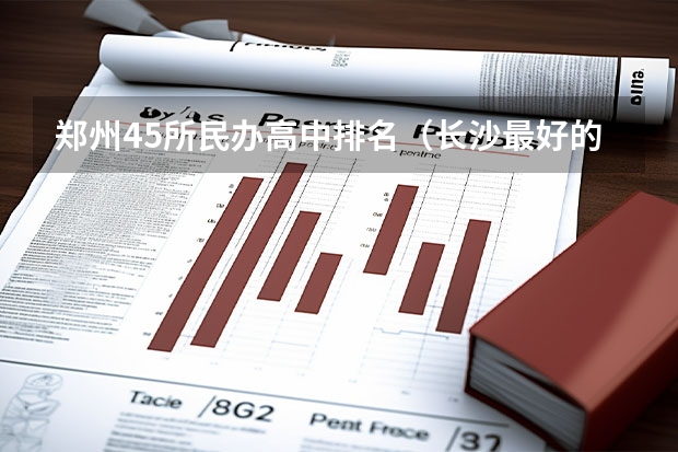 郑州45所民办高中排名（长沙最好的民办高中学校排名）