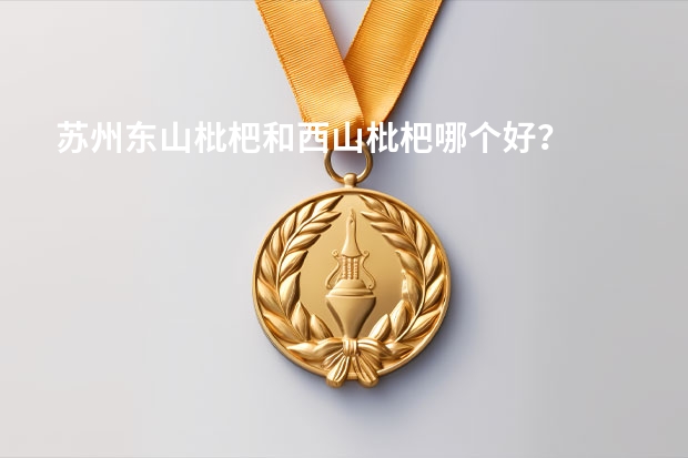 苏州东山枇杷和西山枇杷哪个好？