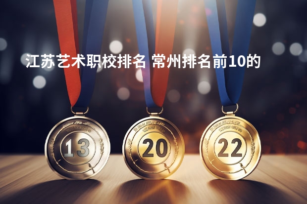 江苏艺术职校排名 常州排名前10的职校
