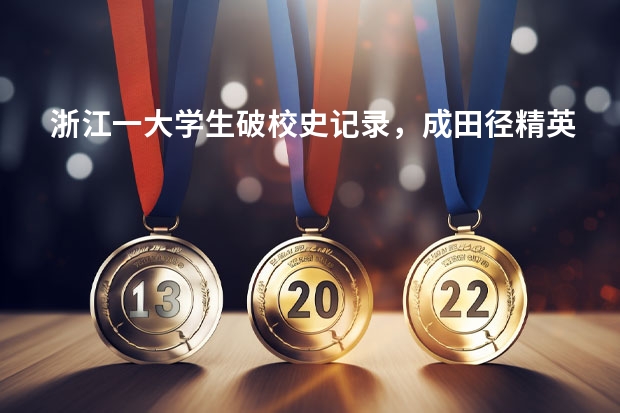 浙江一大学生破校史记录，成田径精英！ 有没有体育学院的排名榜？