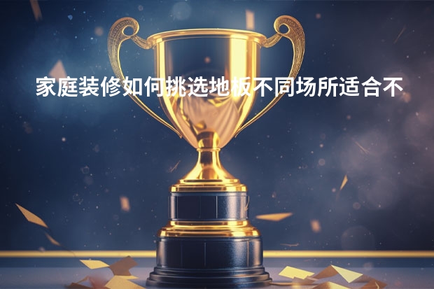 家庭装修如何挑选地板不同场所适合不同的地板