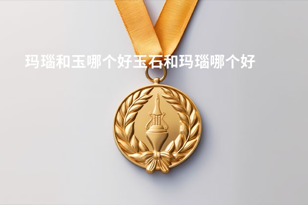 玛瑙和玉哪个好玉石和玛瑙哪个好