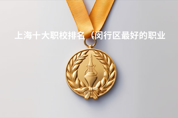 上海十大职校排名（闵行区最好的职业学校?）