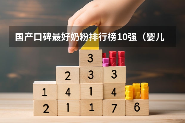 国产口碑最好奶粉排行榜10强（婴儿奶粉十大名牌排行榜）（哪款奶粉好）