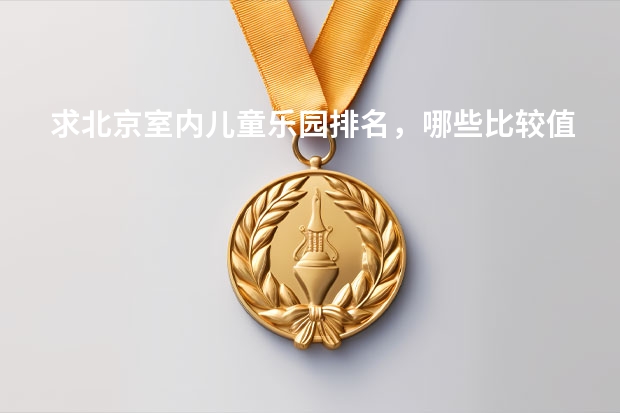 求北京室内儿童乐园排名，哪些比较值得去玩？