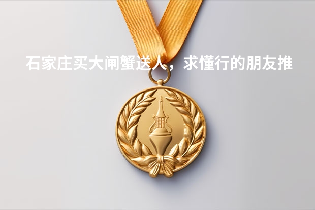石家庄买大闸蟹送人，求懂行的朋友推荐，哪个大闸蟹品牌好？怎么选择?谢谢。