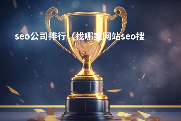 seo公司排行(找哪家网站seo搜索引擎优化排名营销公司可靠?)
