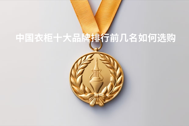 中国衣柜十大品牌排行前几名如何选购衣柜