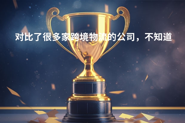 对比了很多家跨境物流的公司，不知道哪个比较好？