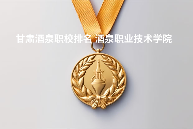 甘肃酒泉职校排名 酒泉职业技术学院专业排名