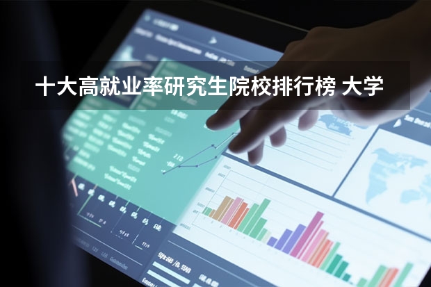 十大高就业率研究生院校排行榜 大学生就业率最高的专业？