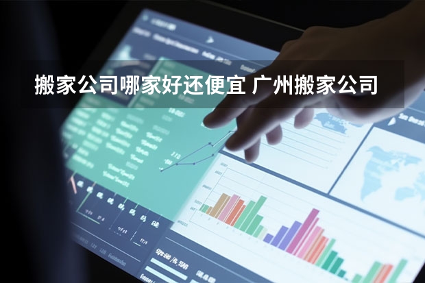 搬家公司哪家好还便宜 广州搬家公司哪家靠谱,广州搬家公司哪家好？