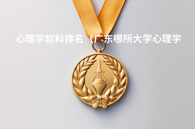 心理学软科排名（广东哪所大学心理学好）