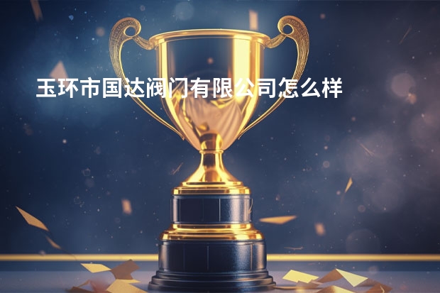 玉环市国达阀门有限公司怎么样