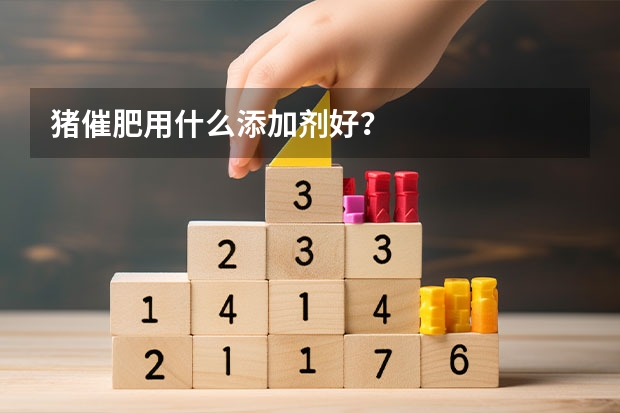 猪催肥用什么添加剂好？