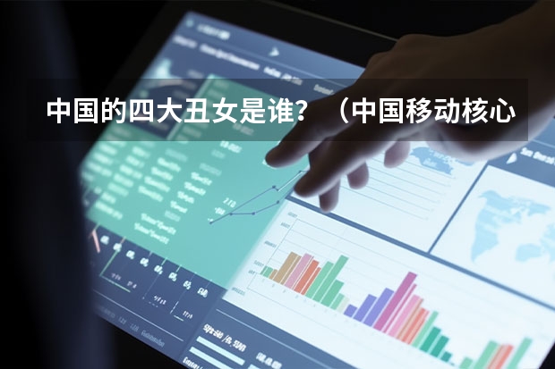 中国的四大丑女是谁?(中国移动核心价值观的见解)