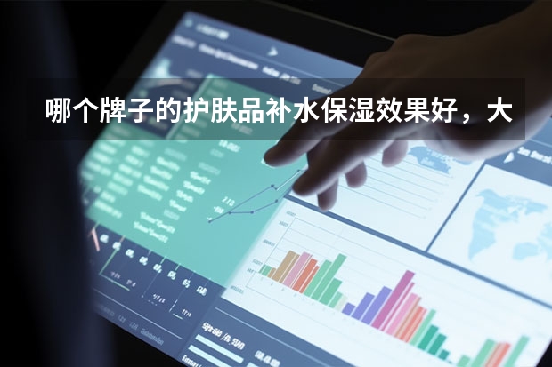 哪个牌子的护肤品补水保湿效果好,大家推荐一下~?补水保湿产品排行榜(补水护肤品哪个牌子好)