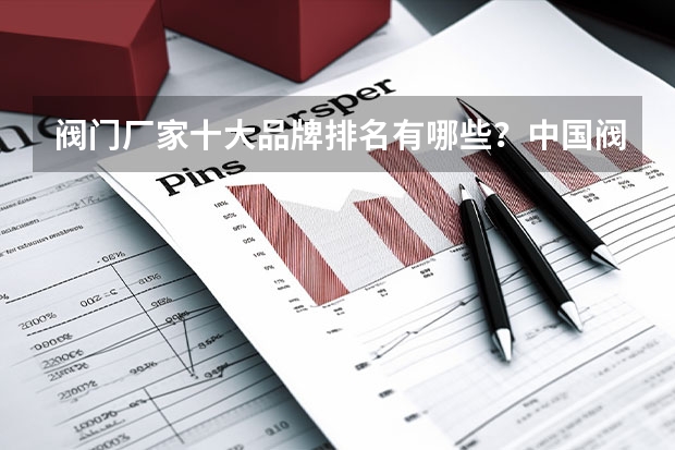 阀门厂家十大品牌排名有哪些？中国阀门制造商排名前几的主要是哪几位？