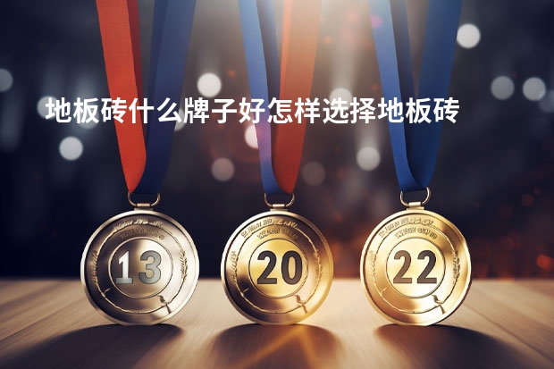 地板砖什么牌子好怎样选择地板砖