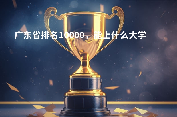 广东省排名10000，能上什么大学