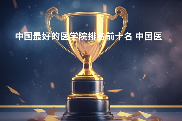 中国最好的医学院排名前十名 中国医科大学前十名