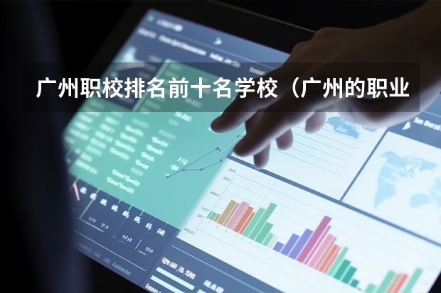 广州职校排名前十名学校（广州的职业院校排名）
