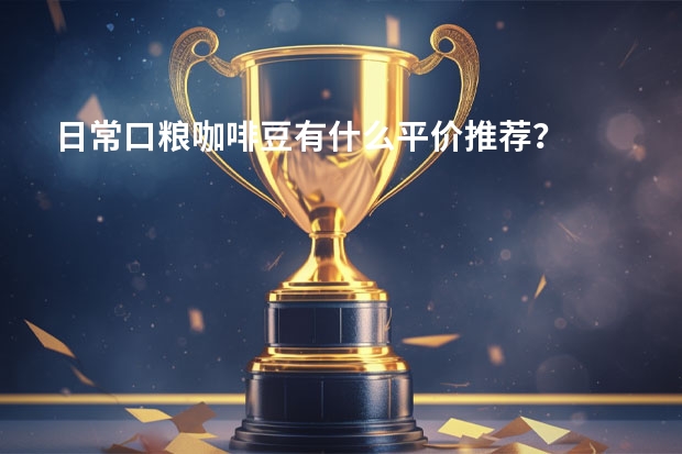 日常口粮咖啡豆有什么平价推荐？