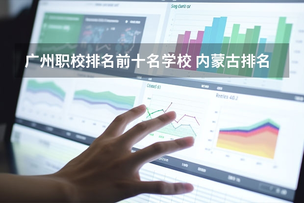广州职校排名前十名学校 内蒙古排名前十的职业学校