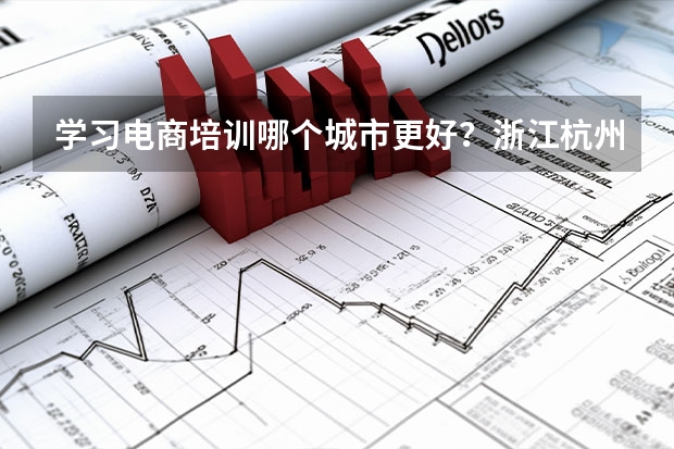 学习电商培训哪个城市更好？浙江杭州、义乌、北京、上海？