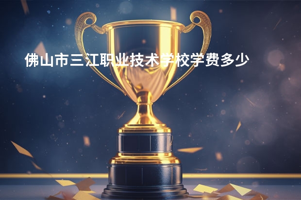 佛山市三江职业技术学校学费多少