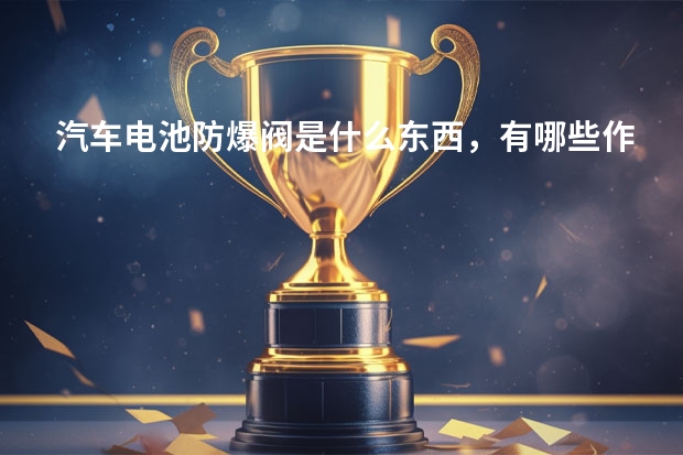 汽车电池防爆阀是什么东西,有哪些作用?