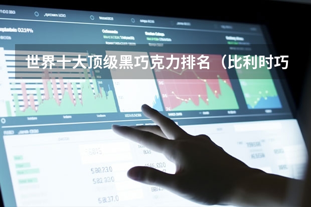 世界十大顶级黑巧克力排名（比利时巧克力品牌排行榜前十名？）