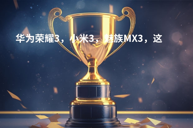 华为荣耀3,小米3,魅族MX3,这三种手机哪个性价比高一些,买哪个好?