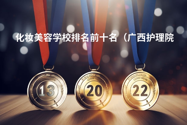 化妆美容学校排名前十名（广西护理院校专科排名）