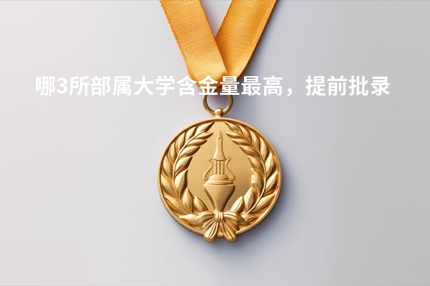 哪3所部属大学含金量最高，提前批录取，考上就是金饭碗？（哪几所大学毕业后是“金饭碗”？）