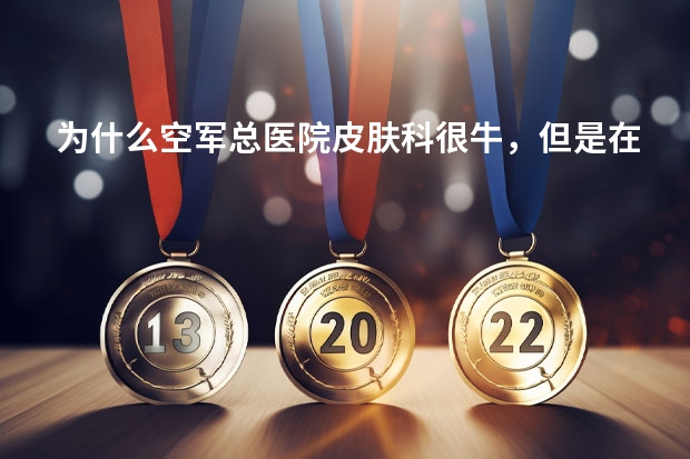 为什么空军总医院皮肤科很牛，但是在全国医院专科排名中没排到前几？